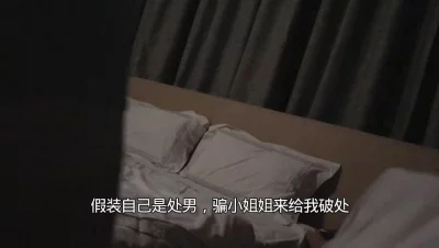 [原创]假装自己是处男，骗02年心地善良的小姐姐来给我开苞，对白有趣